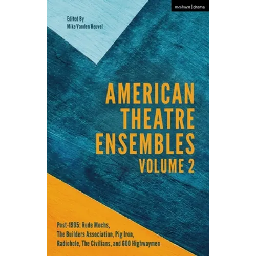 American Theatre Ensembles Volume 2: Post-1995: The Builders Association, Pig Iron Theatre, Rude Mechs, Radiohole, the Civilians, and 600 Highwaymen