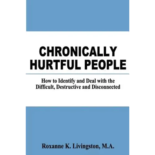Chronically Hurtful People: How to Identify and Deal with the Difficult, Destructive and Disconnected