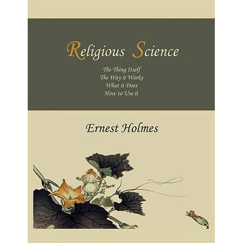 Religious Science: The Thing Itself, The Way it Works, What it Does, How to Use it