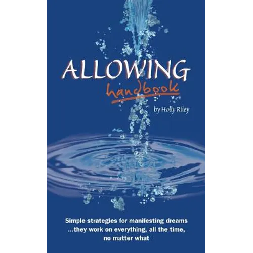 Allowing Handbook: Simple strategies for manifesting dreams... they work on everything, all the time, no matter what