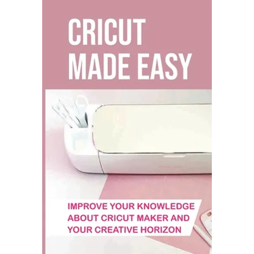 Cricut Made Easy: Improve Your Knowledge About Cricut Maker And Your Creative Horizon: Cricut Tutorials
