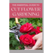 The Essential Guide to Cut Flower Gardening: Grow, Harvest, and Arrange Stunning Flowers Gardening Guide for Beginners