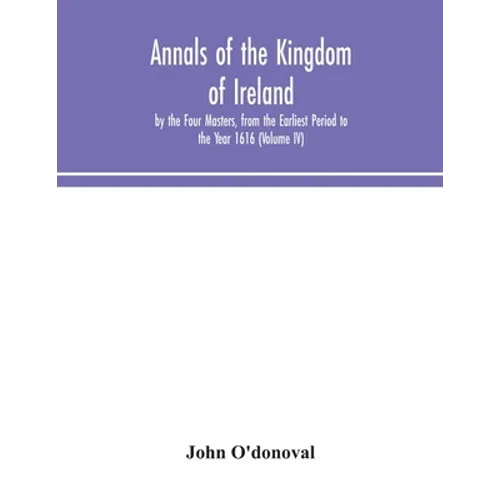 Annals of the Kingdom of Ireland, by the Four Masters, from the Earliest Period to the Year 1616 (Volume IV)