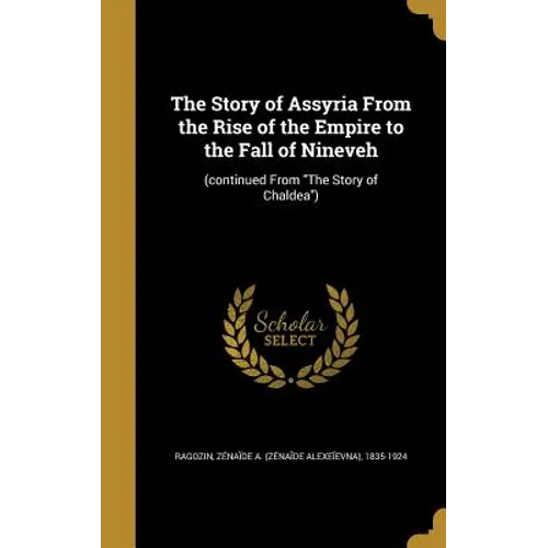 The Story of Assyria From the Rise of the Empire to the Fall of Nineveh: (continued From "The Story of Chaldea")