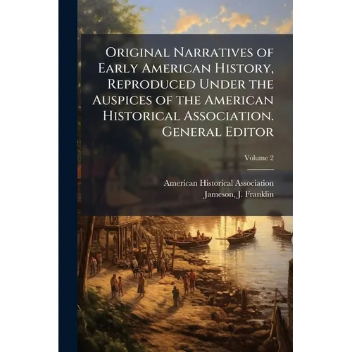 Original Narratives of Early American History, Reproduced Under the Auspices of the American Historical Association. General Editor: J. Franklin James
