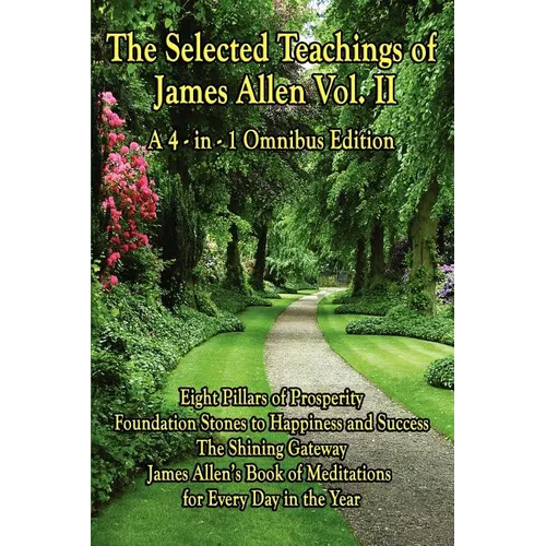 The Selected Teachings of James Allen Vol. II: Eight Pillars of Prosperity, Foundation Stones to Happiness and Success, the Shining Gateway, James All