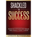 Shackled To Success: Redefine success and break free from a toxic career