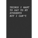 Things I Want To Say To My Students But I Can't: Funny Teacher Gift