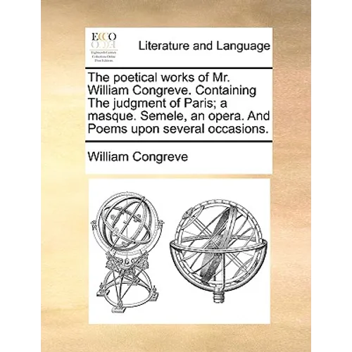 The Poetical Works of Mr. William Congreve. Containing the Judgment of Paris; A Masque. Semele, an Opera. and Poems Upon Several Occasions.