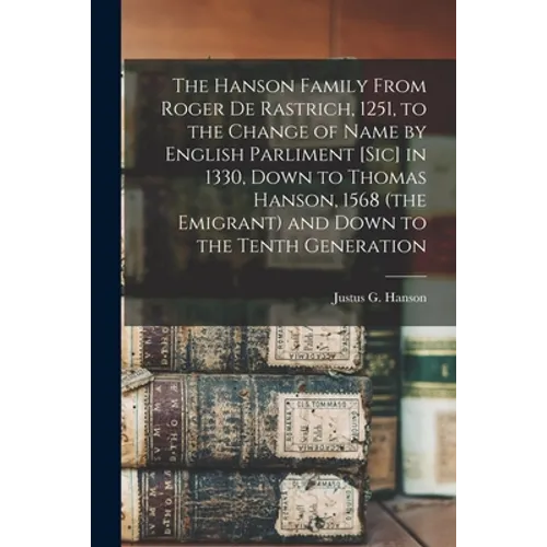 The Hanson Family From Roger De Rastrich, 1251, to the Change of Name by English Parliment [sic] in 1330, Down to Thomas Hanson, 1568 (the Emigrant) a