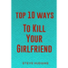 Top 10 Ways To Kill Your Girlfriend