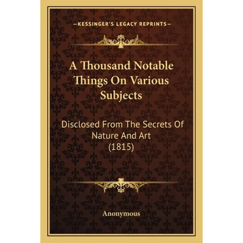 A Thousand Notable Things On Various Subjects: Disclosed From The Secrets Of Nature And Art (1815)