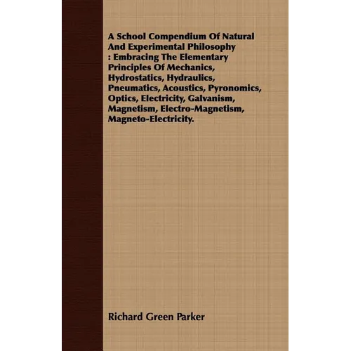 A School Compendium Of Natural And Experimental Philosophy: Embracing The Elementary Principles Of Mechanics, Hydrostatics, Hydraulics, Pneumatics, Ac