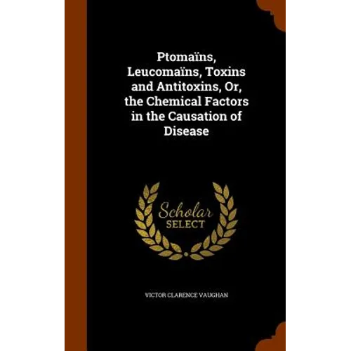 Ptomaïns, Leucomaïns, Toxins and Antitoxins, Or, the Chemical Factors in the Causation of Disease