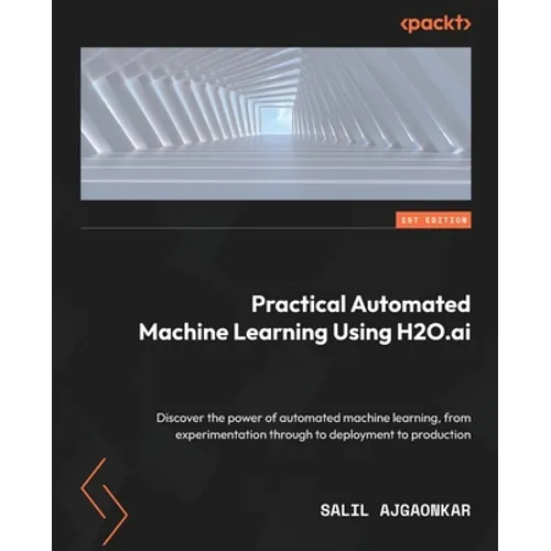 Practical Automated Machine Learning Using H2O.ai: Discover the power of automated machine learning, from experimentation through to deployment to pro