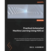 Practical Automated Machine Learning Using H2O.ai: Discover the power of automated machine learning, from experimentation through to deployment to pro