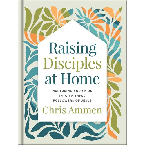 Raising Disciples at Home: Nurturing Your Kids Into Faithful Followers of Jesus