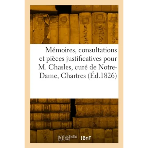 Mémoires, consultations et pièces justificatives pour M. Chasles, curé de la paroisse Notre-Dame: à Chartres, contre le Comte de Latil, évêque de cett