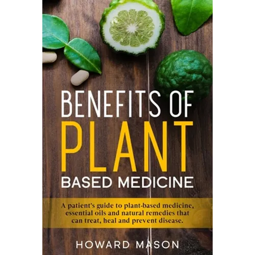 Benefits of Plant Based Medicine: A Patient's Guide to Plant-Based Medicine, Essential Oils and Natural Remedies that can Treat, Heal and Prevent Dise