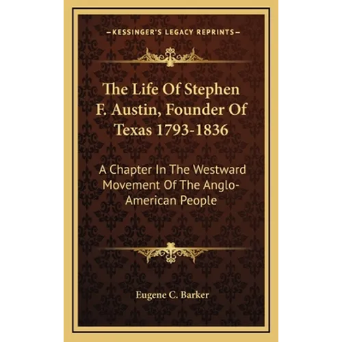 The Life Of Stephen F. Austin, Founder Of Texas 1793-1836: A Chapter In The Westward Movement Of The Anglo-American People