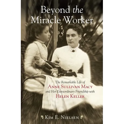 Beyond the Miracle Worker: The Remarkable Life of Anne Sullivan Macy and Her Extraordinary Friendship with Helen Keller