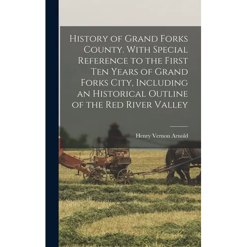 History of Grand Forks County. With Special Reference to the First ten Years of Grand Forks City, Including an Historical Outline of the Red River Val
