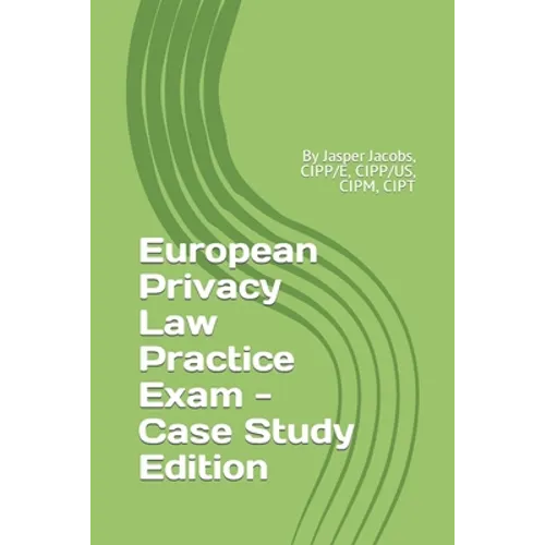 European Privacy Law Practice Exam - Case Study Edition: By Jasper Jacobs, CIPP/E, CIPP/US, CIPM, CIPT