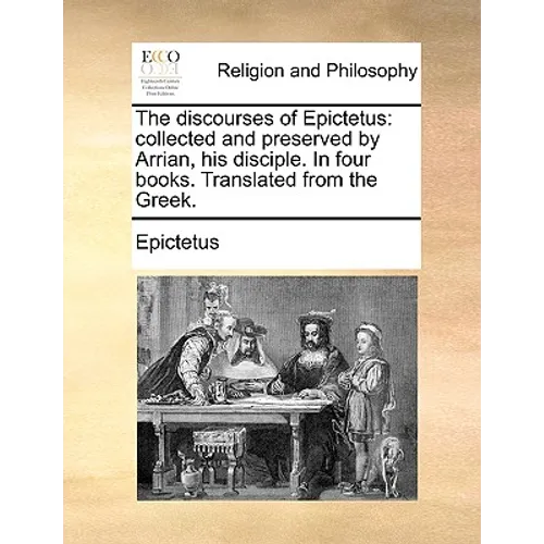 The Discourses of Epictetus: Collected and Preserved by Arrian, His Disciple. in Four Books. Translated from the Greek.