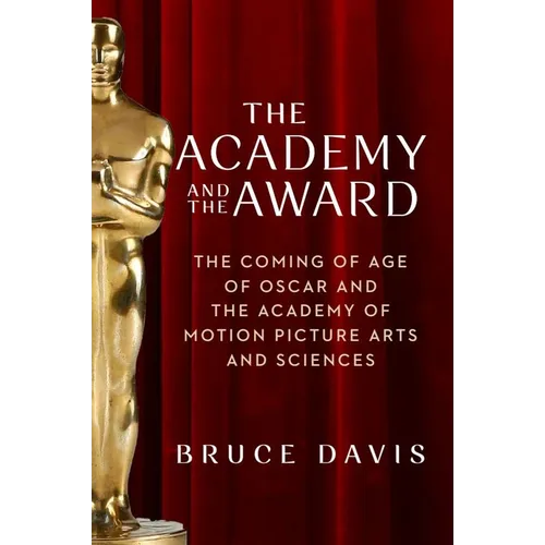 The Academy and the Award: The Coming of Age of Oscar and the Academy of Motion Picture Arts and Sciences