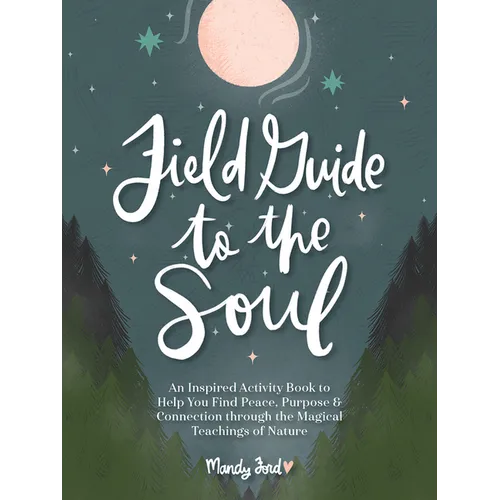 Field Guide to the Soul: An Inspired Activity Book to Help You Find Peace, Purpose & Connection Through the Magical Teachings of Nature