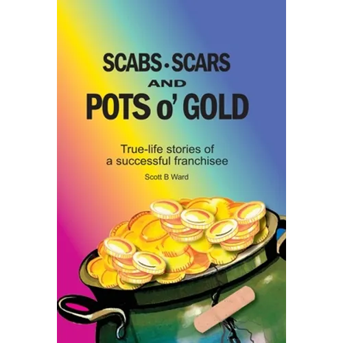 Scabs, Scars and Pots O'Gold: True-Life Stories of a Successful Franchisee