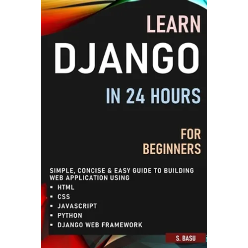 Learn Django in 24 Hours for Beginners: Simple, Concise & Easy Guide to Building Web Application Using Html, Css, Javascript, Python & Django Web Fram