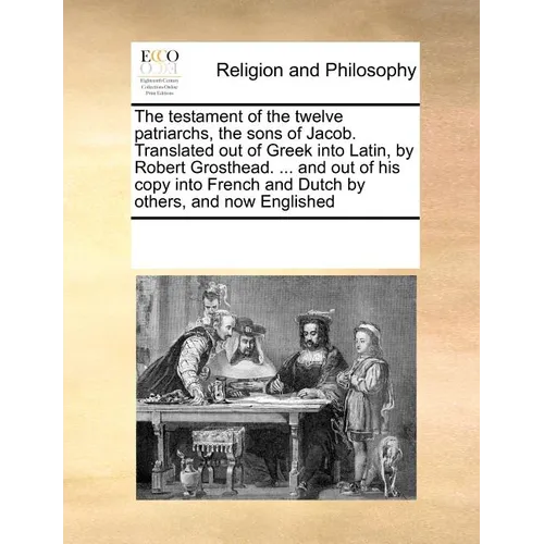 The Testament of the Twelve Patriarchs, the Sons of Jacob. Translated Out of Greek Into Latin, by Robert Grosthead. ... and Out of His Copy Into Frenc