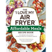 The I Love My Air Fryer Affordable Meals Recipe Book: From Meatloaf to Banana Bread, 175 Delicious Meals You Can Make for Under $12