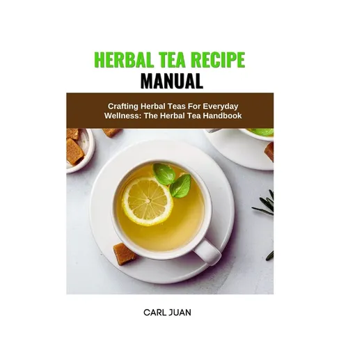 Herbal Tea Recipe Manual: Crafting Herbal Teas For Everyday Wellness: The Herbal Tea Handbook