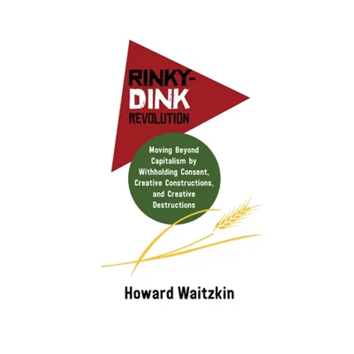 Rinky Dink Revolution: Moving Beyond Capitalism by Withholding Consent Creative Constructions and Creative Destructions