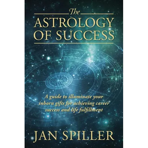 The Astrology of Success: A Guide to Illuminate Your Inborn Gifts for Achieving Career Success and Life Fulfillment