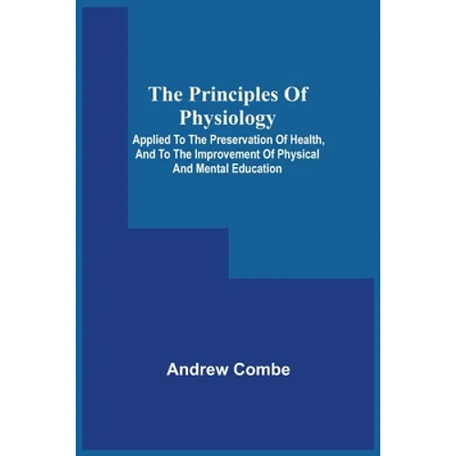 The Principles Of Physiology; Applied To The Preservation Of Health, And To The Improvement Of Physical And Mental Education