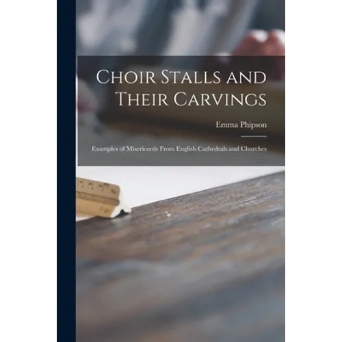 Choir Stalls and Their Carvings: Examples of Misericords From English Cathedrals and Churches