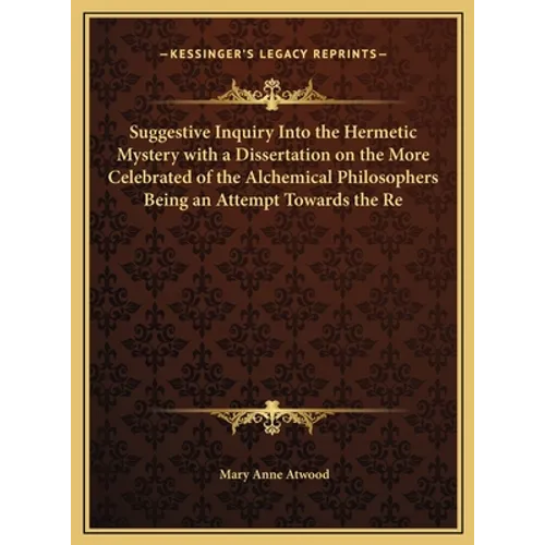 Suggestive Inquiry Into the Hermetic Mystery with a Dissertation on the More Celebrated of the Alchemical Philosophers Being an Attempt Towards the Re