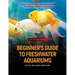 Beginner's Guide to Freshwater Aquariums: Simple Tips to Create and Maintain Your Freshwater Aquarium Like a Pro
