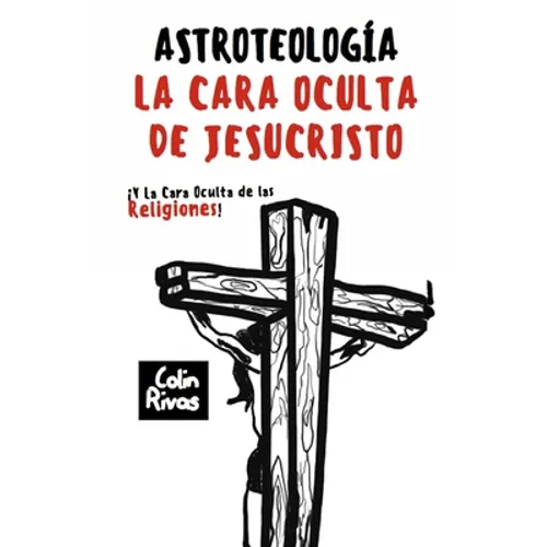 Astroteología: La Cara Oculta de Jesucristo Y Las Religiones