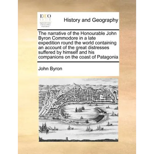 The Narrative of the Honourable John Byron Commodore in a Late Expedition Round the World Containing an Account of the Great Distresses Suffered by Hi
