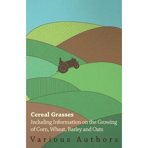 Cereal Grasses - Including Information on the Growing of Corn, Wheat, Barley and Oats