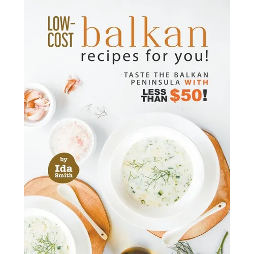 Low-Cost Balkan Recipes for You!: Taste The Balkan Peninsula with Less Than $50!