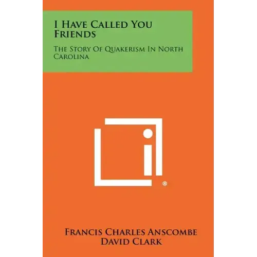 I Have Called You Friends: The Story Of Quakerism In North Carolina