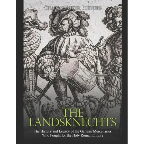 The Landsknechts: The History and Legacy of the German Mercenaries Who Fought for the Holy Roman Empire