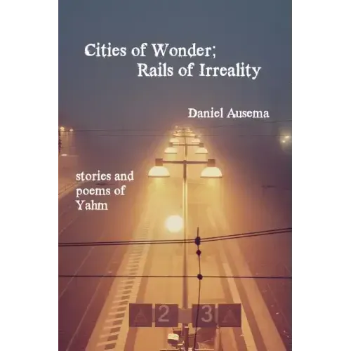 Cities of Wonder, Rails of Irreality: stories and poems of Yahm