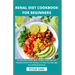 Renal Diet Cookbook For Beginners: An Essential Guide With Simple, Delicious and Healthy Renal Diet Recipes To Help You Manage Your Kidney Disease