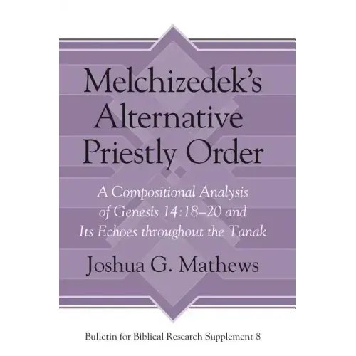 Melchizedek's Alternative Priestly Order: A Compositional Analysis of Genesis 14:18-20 and Its Echoes Throughout the Tanak